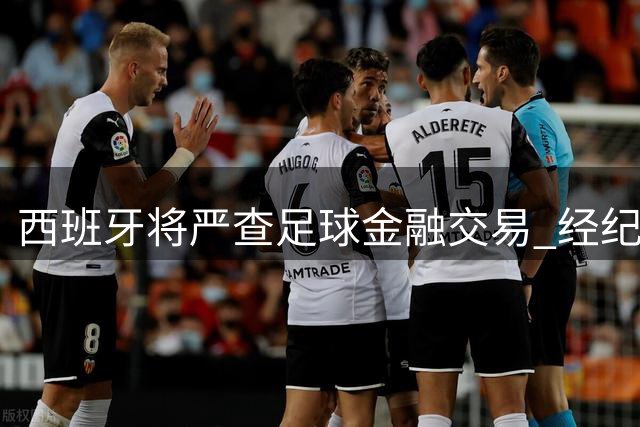 西班牙将严查足球金融交易 经纪费用与股权变更面临更严监管